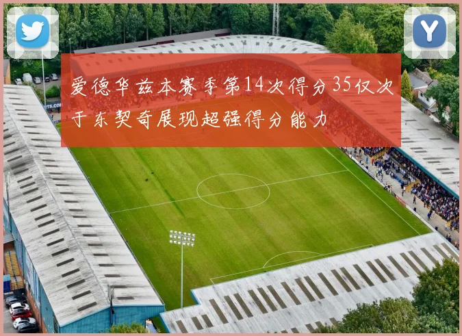 爱德华兹本赛季第14次得分35仅次于东契奇展现超强得分能力