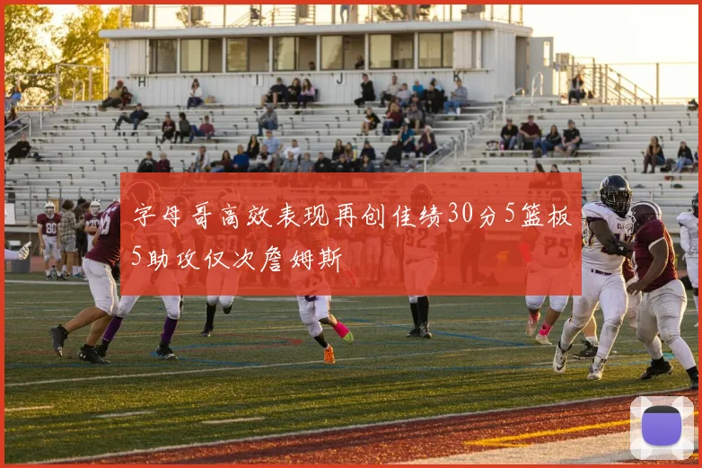 字母哥高效表现再创佳绩30分5篮板5助攻仅次詹姆斯