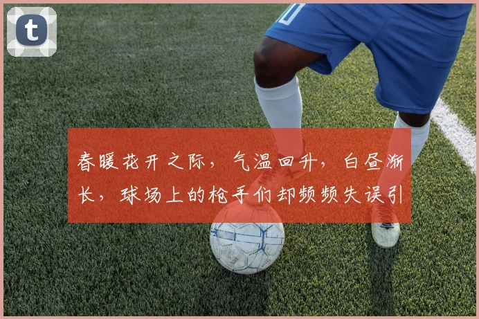 春暖花开之际，气温回升，白昼渐长，球场上的枪手们却频频失误引发热议
