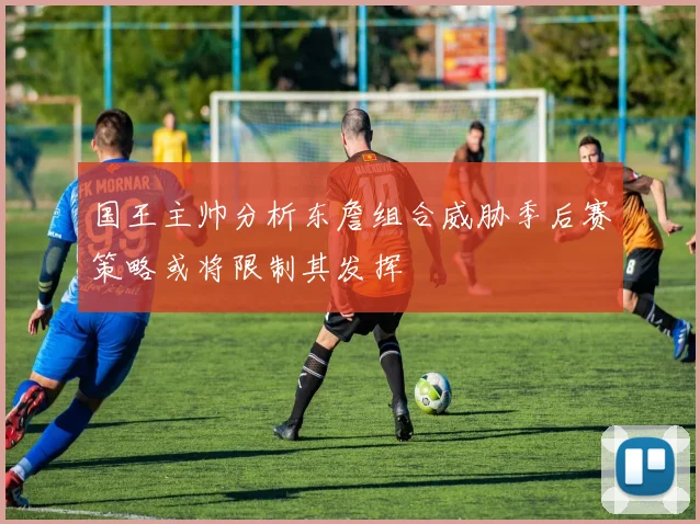 国王主帅分析东詹组合威胁季后赛策略或将限制其发挥