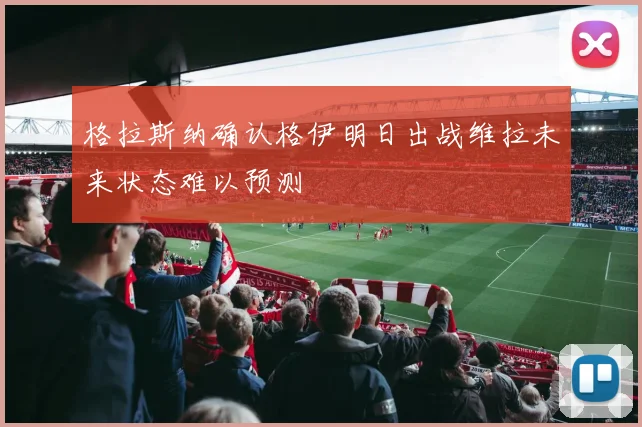格拉斯纳确认格伊明日出战维拉未来状态难以预测