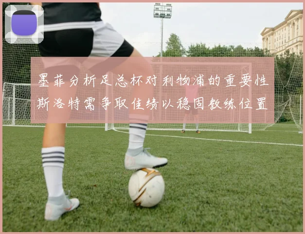 墨菲分析足总杯对利物浦的重要性斯洛特需争取佳绩以稳固教练位置