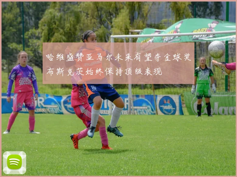 哈维盛赞亚马尔未来有望夺金球奖布斯克茨始终保持顶级表现