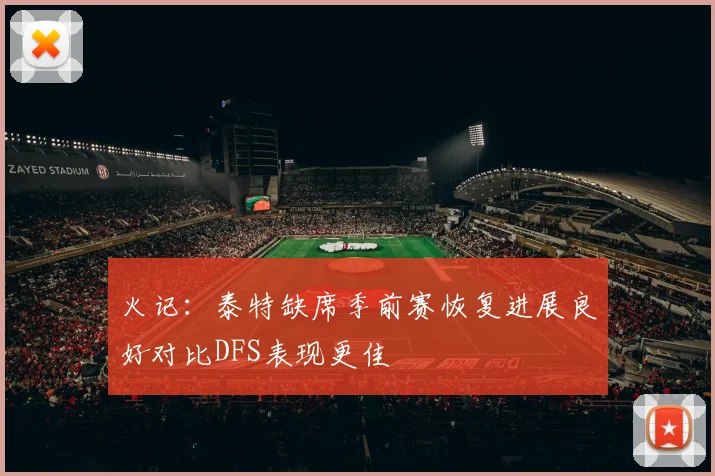 火记：泰特缺席季前赛恢复进展良好对比DFS表现更佳