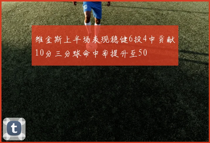 维金斯上半场表现稳健6投4中贡献10分三分球命中率提升至50