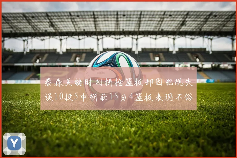 泰森关键时刻拼抢篮板却因犯规失误10投5中斩获15分4篮板表现不俗