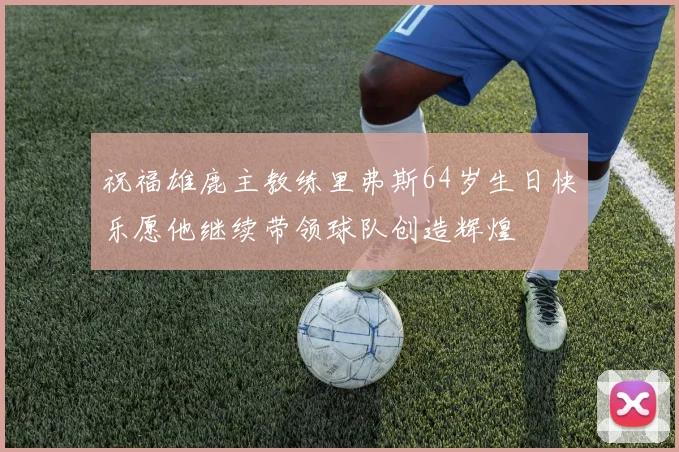 祝福雄鹿主教练里弗斯64岁生日快乐愿他继续带领球队创造辉煌