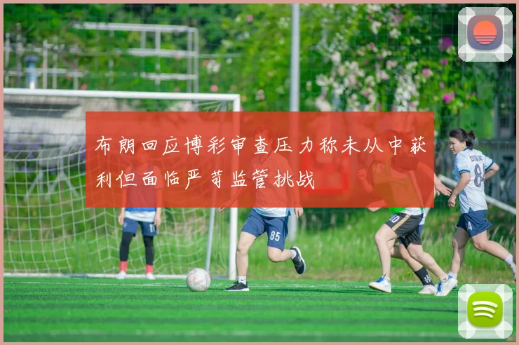 布朗回应博彩审查压力称未从中获利但面临严苛监管挑战