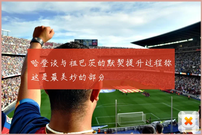 哈登谈与祖巴茨的默契提升过程称这是最美妙的部分