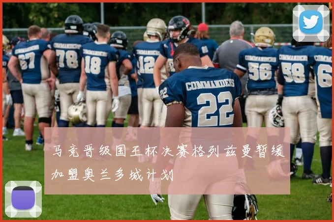 马竞晋级国王杯决赛格列兹曼暂缓加盟奥兰多城计划