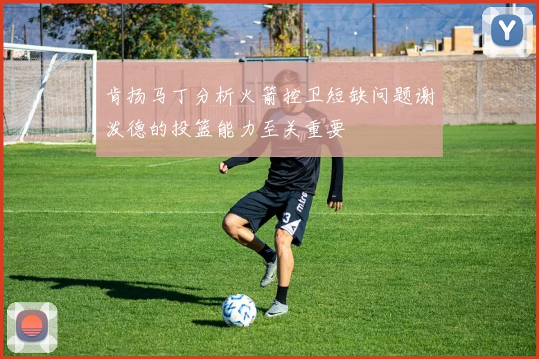 肯扬马丁分析火箭控卫短缺问题谢泼德的投篮能力至关重要