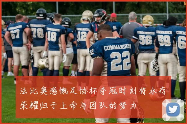 法比奥感慨足协杯夺冠时刻将永存荣耀归于上帝与团队的努力