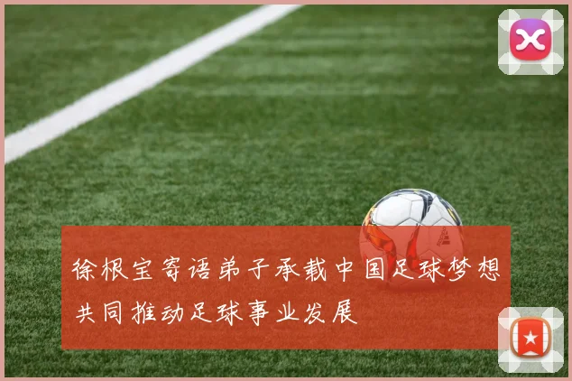 徐根宝寄语弟子承载中国足球梦想共同推动足球事业发展