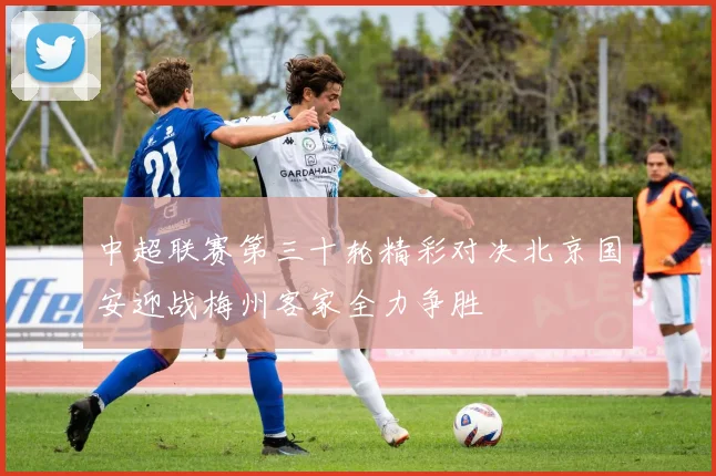 中超联赛第三十轮精彩对决北京国安迎战梅州客家全力争胜