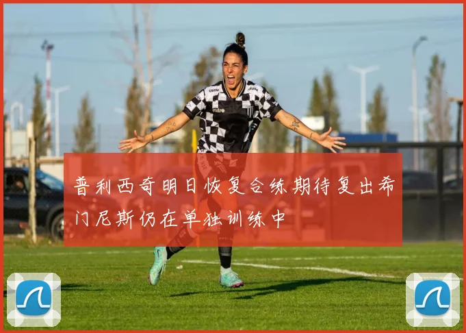 普利西奇明日恢复合练期待复出希门尼斯仍在单独训练中