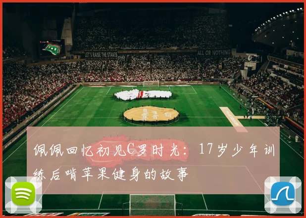 佩佩回忆初见C罗时光：17岁少年训练后啃苹果健身的故事