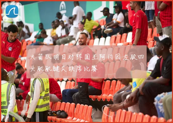 火箭队明日对阵国王阿门因左股四头肌肌腱炎缺席比赛