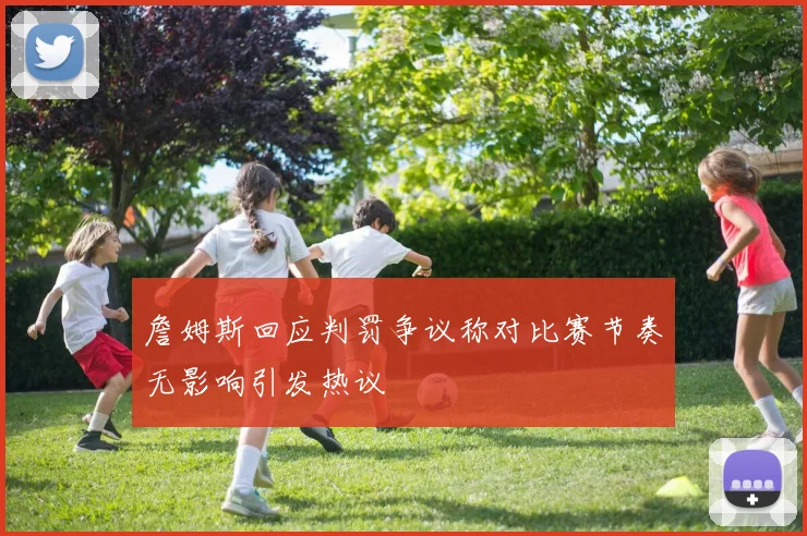 詹姆斯回应判罚争议称对比赛节奏无影响引发热议
