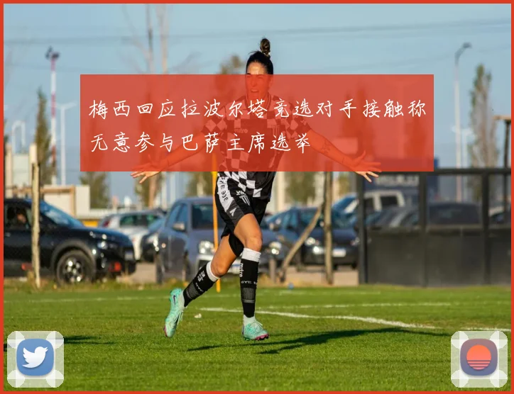 梅西回应拉波尔塔竞选对手接触称无意参与巴萨主席选举