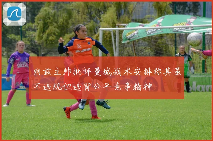 利兹主帅批评曼城战术安排称其虽不违规但违背公平竞争精神