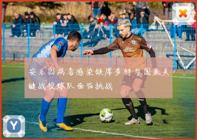安东因病毒感染缺席多特与国米关键战役球队面临挑战