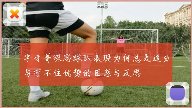字母哥深思球队表现为何总是追分与守不住优势的困惑与反思