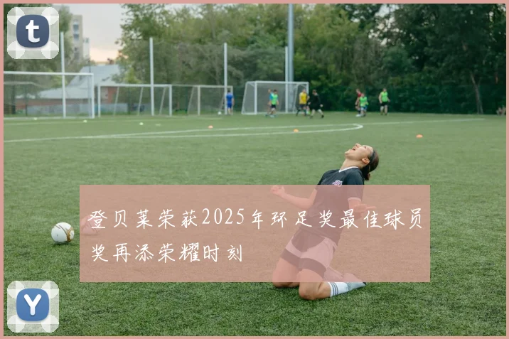 登贝莱荣获2025年环足奖最佳球员奖再添荣耀时刻