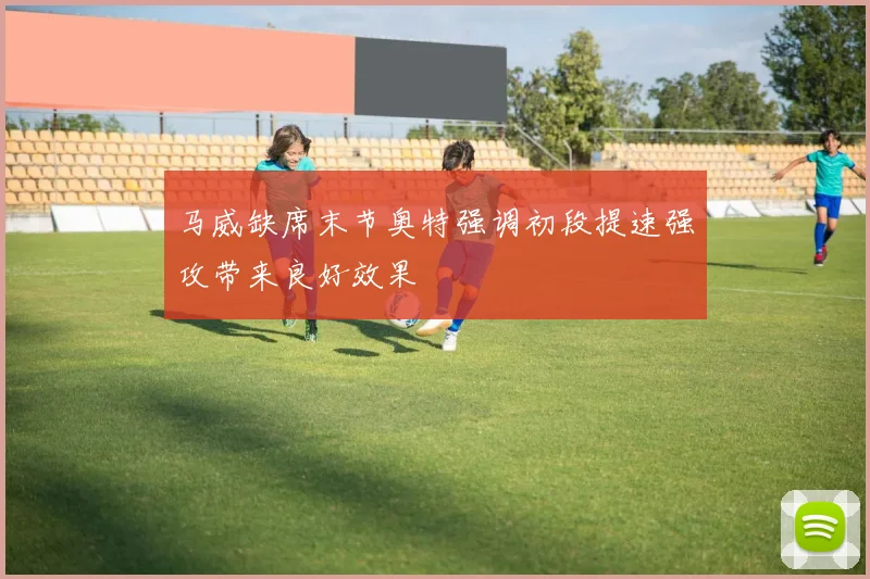 马威缺席末节奥特强调初段提速强攻带来良好效果