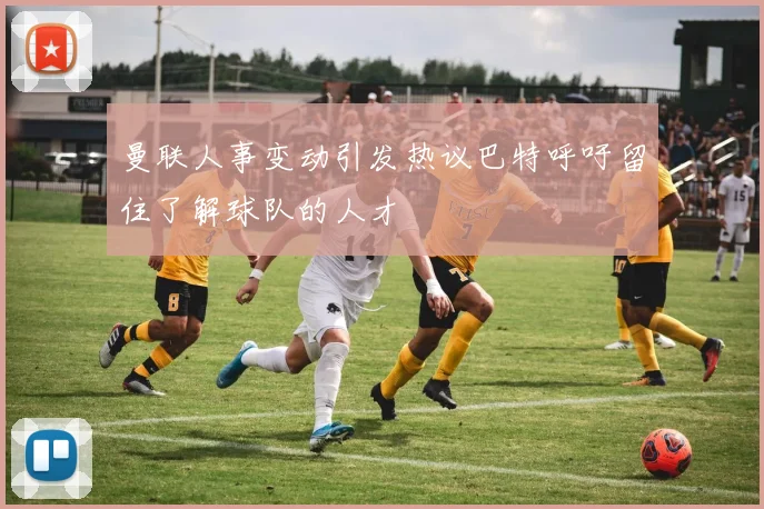 曼联人事变动引发热议巴特呼吁留住了解球队的人才