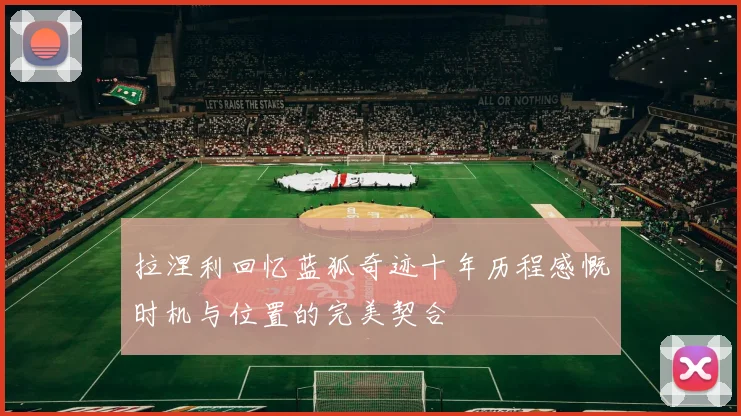 拉涅利回忆蓝狐奇迹十年历程感慨时机与位置的完美契合