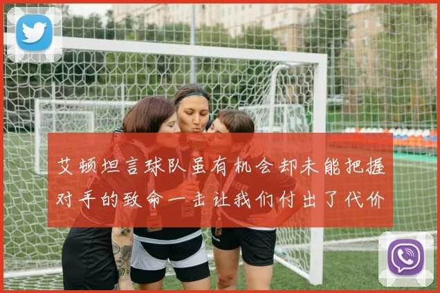 艾顿坦言球队虽有机会却未能把握对手的致命一击让我们付出了代价