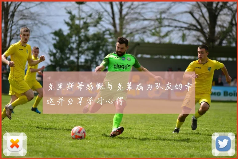 克里斯蒂感慨与克莱成为队友的幸运并分享学习心得