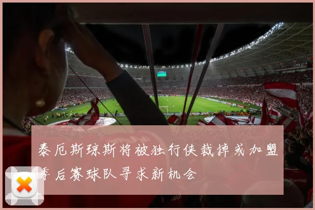 泰厄斯琼斯将被独行侠裁掉或加盟季后赛球队寻求新机会