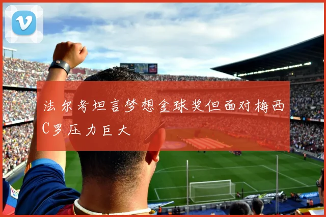 法尔考坦言梦想金球奖但面对梅西C罗压力巨大