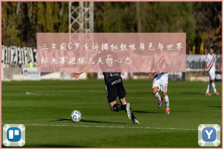 三年前C罗专访揭秘教练角色与世界杯决赛进球无关的心态