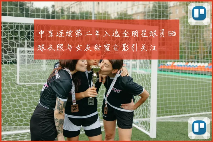 申京连续第二年入选全明星球员晒球衣照与女友甜蜜合影引关注