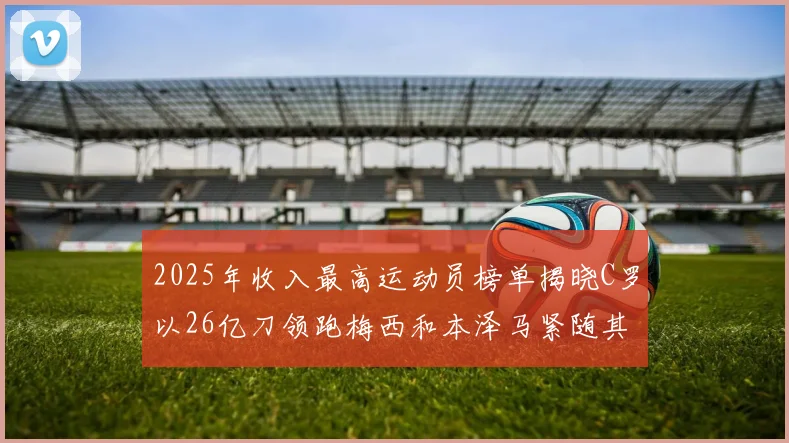 2025年收入最高运动员榜单揭晓C罗以26亿刀领跑梅西和本泽马紧随其后